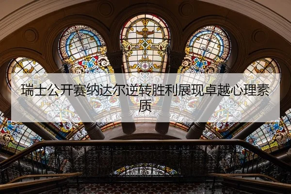 瑞士公开赛纳达尔逆转胜利展现卓越心理素质